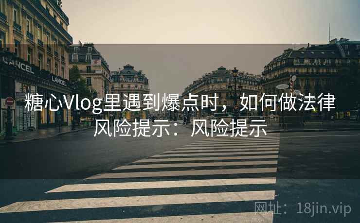 糖心Vlog里遇到爆点时,如何做法律风险提示:风险提示 糖心Vlog里遇到爆点时,如何做法律风险提示:风险提示