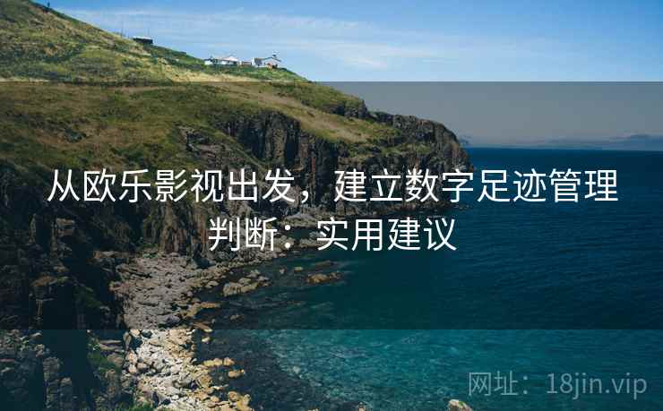 从欧乐影视出发,建立数字足迹管理判断:实用建议 从欧乐影视出发,建立数字足迹管理判断:实用建议