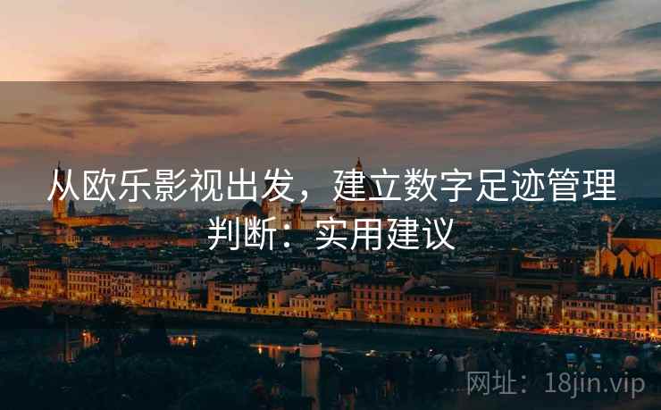 从欧乐影视出发,建立数字足迹管理判断:实用建议 从欧乐影视出发,建立数字足迹管理判断:实用建议