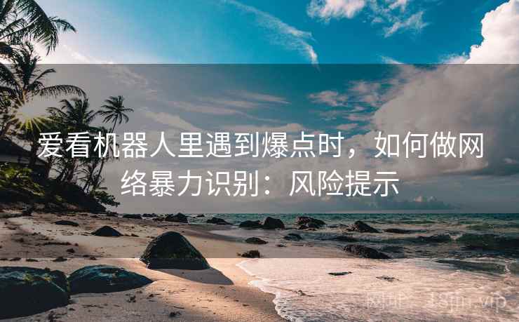 爱看机器人里遇到爆点时,如何做网络暴力识别:风险提示 爱看机器人里遇到爆点时,如何做网络暴力识别:风险提示