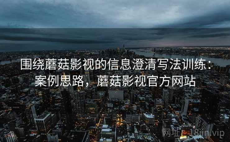 围绕蘑菇影视的信息澄清写法训练:案例思路,蘑菇影视官方网站 围绕蘑菇影视的信息澄清写法训练:案例思路,蘑菇影视官方网站