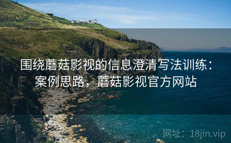 围绕蘑菇影视的信息澄清写法训练:案例思路,蘑菇影视官方网站 围绕蘑菇影视的信息澄清写法训练:案例思路,蘑菇影视官方网站