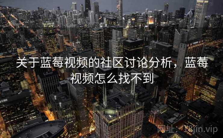 关于蓝莓视频的社区讨论分析,蓝莓视频怎么找不到 关于蓝莓视频的社区讨论分析,蓝莓视频怎么找不到