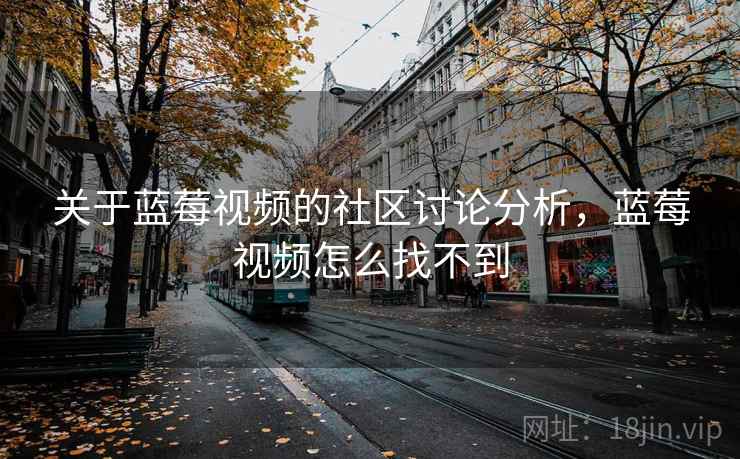 关于蓝莓视频的社区讨论分析,蓝莓视频怎么找不到 关于蓝莓视频的社区讨论分析,蓝莓视频怎么找不到