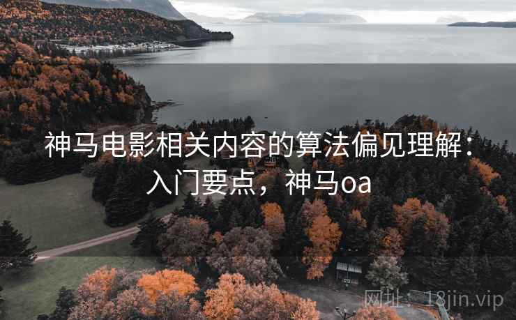 神马电影相关内容的算法偏见理解:入门要点,神马oa 神马电影相关内容的算法偏见理解:入门要点,神马oa