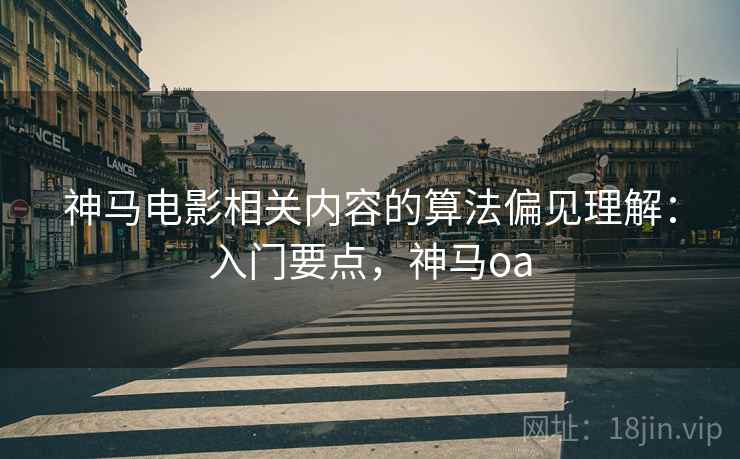 神马电影相关内容的算法偏见理解:入门要点,神马oa 神马电影相关内容的算法偏见理解:入门要点,神马oa