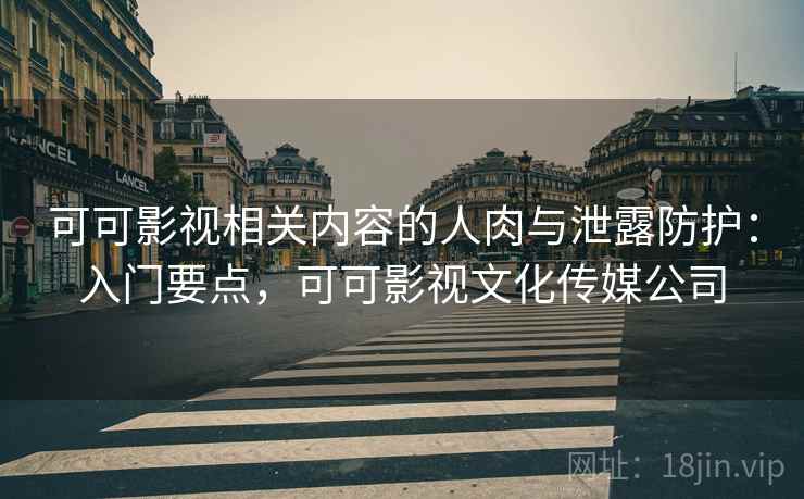 可可影视相关内容的人肉与泄露防护:入门要点,可可影视文化传媒公司 可可影视相关内容的人肉与泄露防护:入门要点,可可影视文化传媒公司