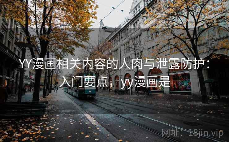 YY漫画相关内容的人肉与泄露防护:入门要点,yy漫画是 YY漫画相关内容的人肉与泄露防护:入门要点,yy漫画是