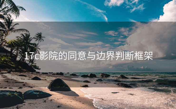 17c影院的同意与边界判断框架 17c影院的同意与边界判断框架