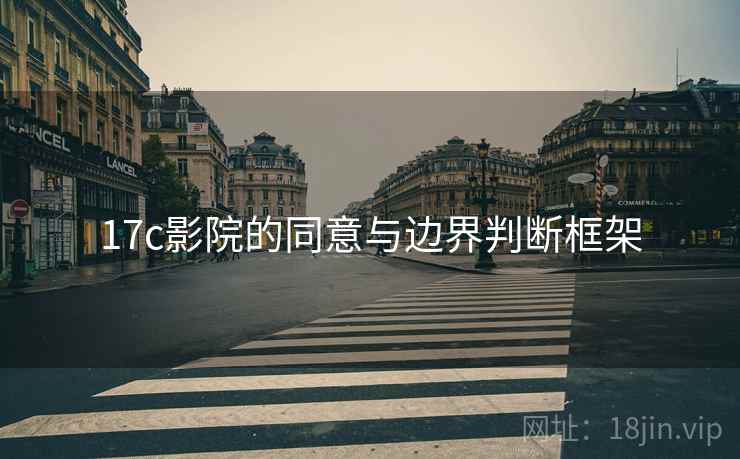 17c影院的同意与边界判断框架 17c影院的同意与边界判断框架