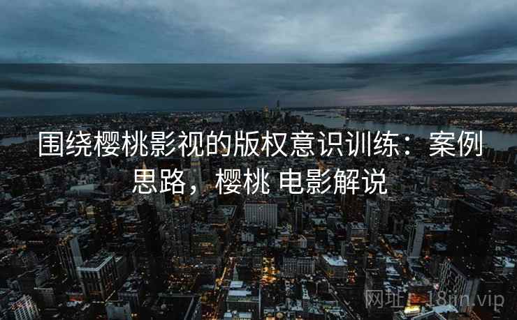 围绕樱桃影视的版权意识训练:案例思路,樱桃 电影解说 围绕樱桃影视的版权意识训练:案例思路,樱桃 电影解说