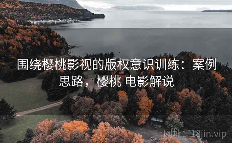 围绕樱桃影视的版权意识训练:案例思路,樱桃 电影解说 围绕樱桃影视的版权意识训练:案例思路,樱桃 电影解说