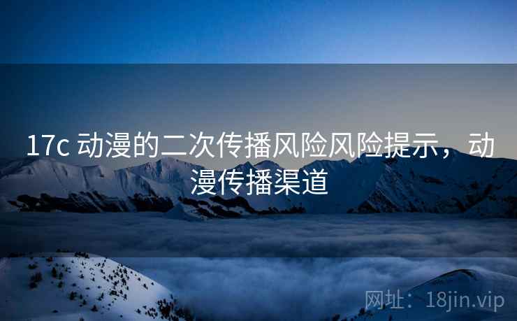 17c 动漫的二次传播风险风险提示,动漫传播渠道 17c 动漫的二次传播风险风险提示,动漫传播渠道