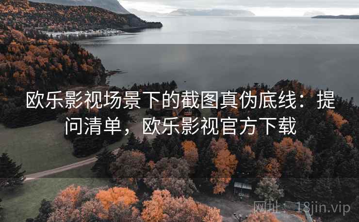 欧乐影视场景下的截图真伪底线：提问清单，欧乐影视官方下载