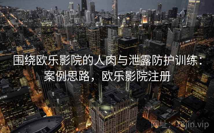 围绕欧乐影院的人肉与泄露防护训练:案例思路,欧乐影院注册 围绕欧乐影院的人肉与泄露防护训练:案例思路,欧乐影院注册
