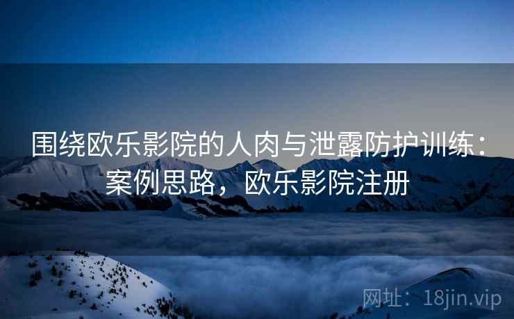 围绕欧乐影院的人肉与泄露防护训练:案例思路,欧乐影院注册 围绕欧乐影院的人肉与泄露防护训练:案例思路,欧乐影院注册