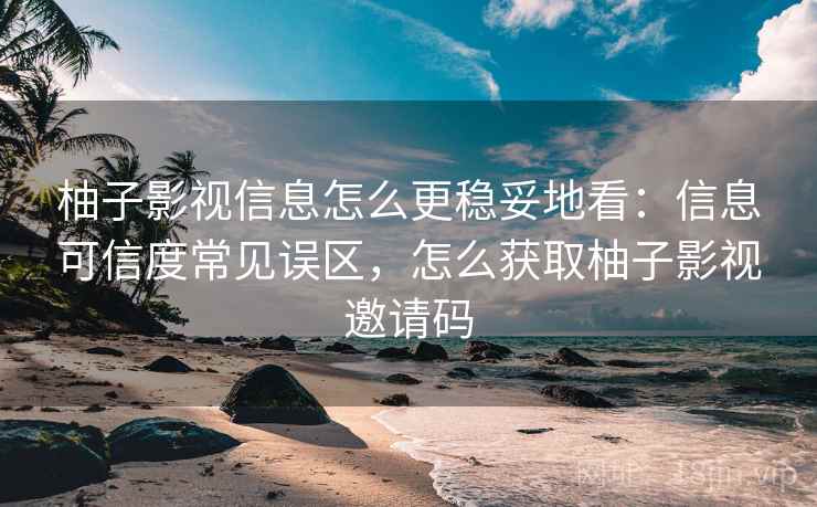 柚子影视信息怎么更稳妥地看:信息可信度常见误区,怎么获取柚子影视邀请码 柚子影视信息怎么更稳妥地看:信息可信度常见误区,怎么获取柚子影视邀请码