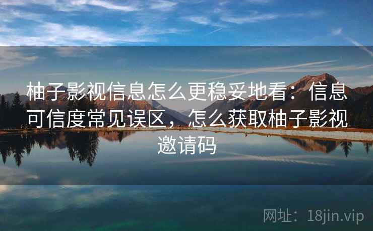 柚子影视信息怎么更稳妥地看:信息可信度常见误区,怎么获取柚子影视邀请码 柚子影视信息怎么更稳妥地看:信息可信度常见误区,怎么获取柚子影视邀请码