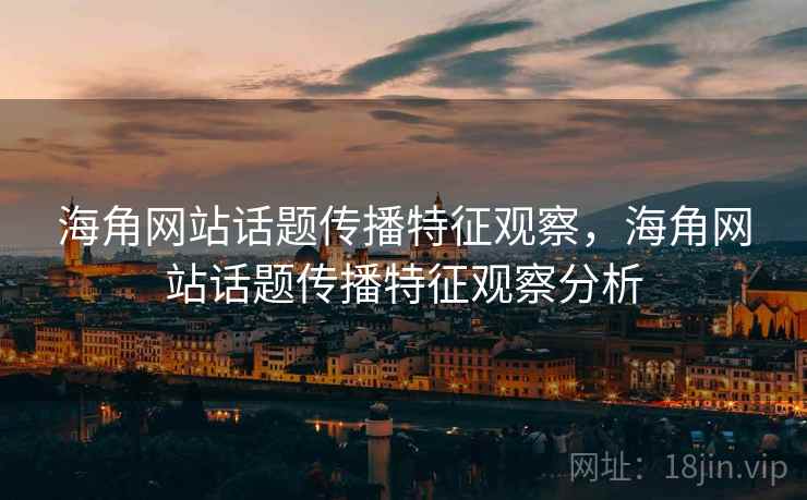 海角网站话题传播特征观察,海角网站话题传播特征观察分析 海角网站话题传播特征观察,海角网站话题传播特征观察分析