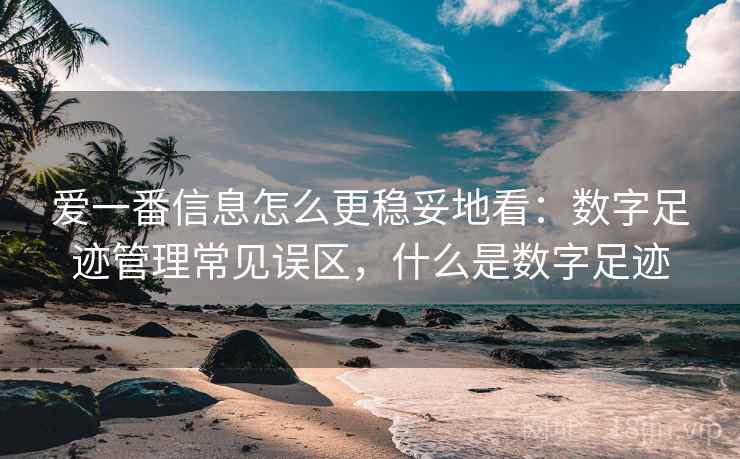 爱一番信息怎么更稳妥地看：数字足迹管理常见误区，什么是数字足迹