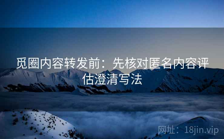 觅圈内容转发前:先核对匿名内容评估澄清写法 觅圈内容转发前:先核对匿名内容评估澄清写法