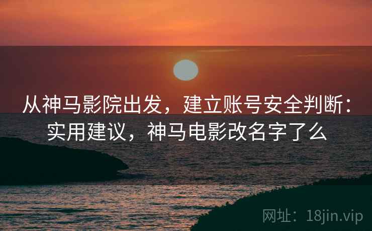 从神马影院出发,建立账号安全判断:实用建议,神马电影改名字了么 从神马影院出发,建立账号安全判断:实用建议,神马电影改名字了么