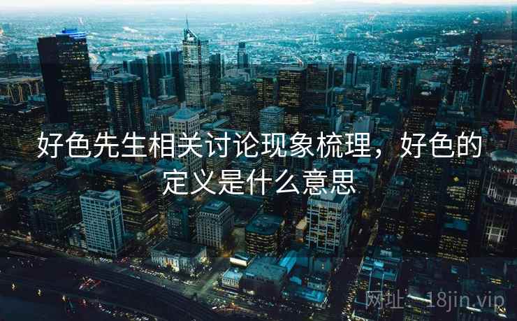 好色先生相关讨论现象梳理,好色的定义是什么意思 好色先生相关讨论现象梳理,好色的定义是什么意思