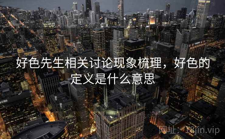 好色先生相关讨论现象梳理,好色的定义是什么意思 好色先生相关讨论现象梳理,好色的定义是什么意思