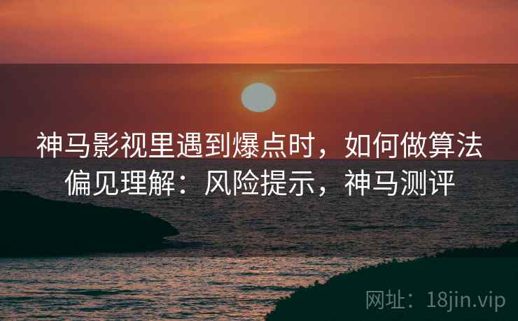 神马影视里遇到爆点时,如何做算法偏见理解:风险提示,神马测评 神马影视里遇到爆点时,如何做算法偏见理解:风险提示,神马测评