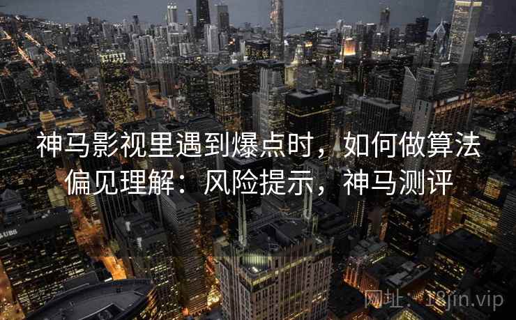 神马影视里遇到爆点时,如何做算法偏见理解:风险提示,神马测评 神马影视里遇到爆点时,如何做算法偏见理解:风险提示,神马测评