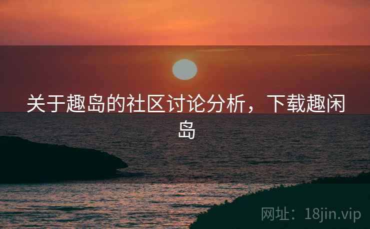 关于趣岛的社区讨论分析，下载趣闲岛