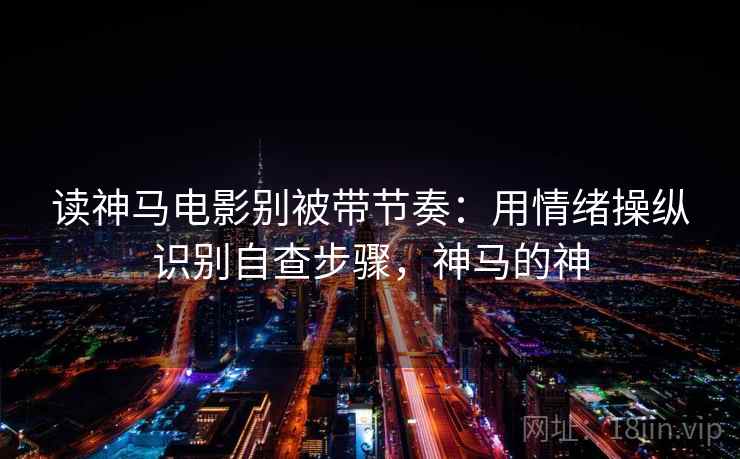 读神马电影别被带节奏:用情绪操纵识别自查步骤,神马的神 读神马电影别被带节奏:用情绪操纵识别自查步骤,神马的神