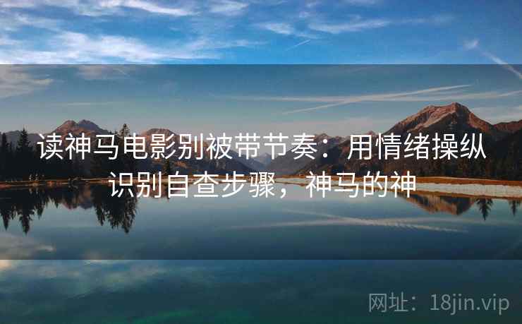读神马电影别被带节奏:用情绪操纵识别自查步骤,神马的神 读神马电影别被带节奏:用情绪操纵识别自查步骤,神马的神