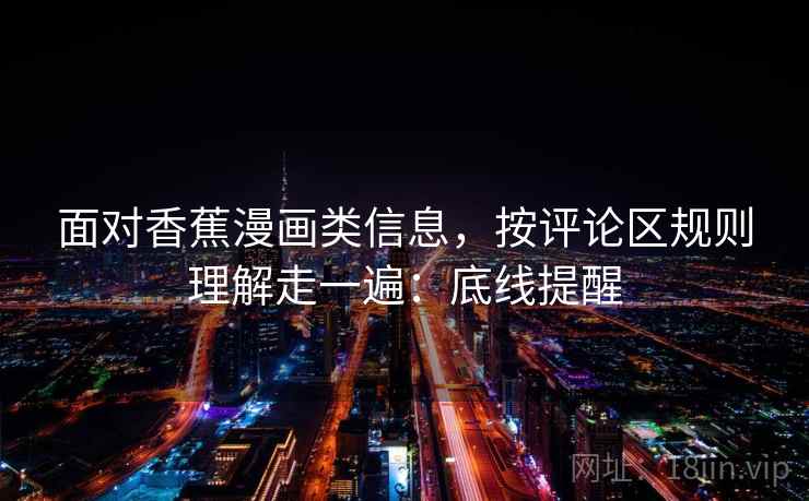面对香蕉漫画类信息,按评论区规则理解走一遍:底线提醒 面对香蕉漫画类信息,按评论区规则理解走一遍:底线提醒