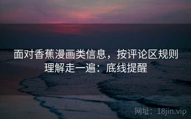 面对香蕉漫画类信息,按评论区规则理解走一遍:底线提醒 面对香蕉漫画类信息,按评论区规则理解走一遍:底线提醒