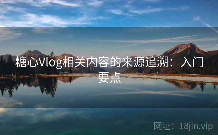 糖心Vlog相关内容的来源追溯:入门要点 糖心Vlog相关内容的来源追溯:入门要点