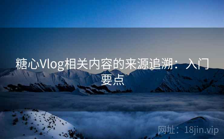 糖心Vlog相关内容的来源追溯:入门要点 糖心Vlog相关内容的来源追溯:入门要点