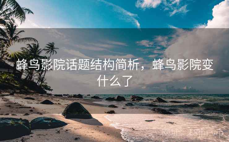 蜂鸟影院话题结构简析,蜂鸟影院变什么了 蜂鸟影院话题结构简析,蜂鸟影院变什么了