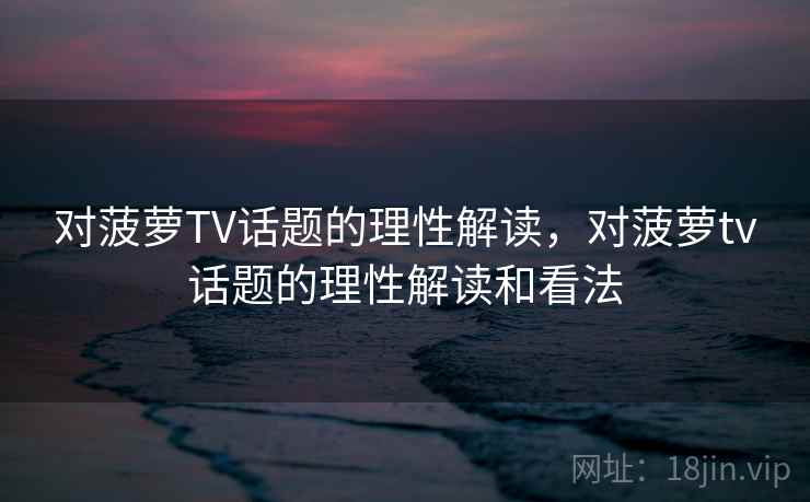 对菠萝TV话题的理性解读,对菠萝tv话题的理性解读和看法 对菠萝TV话题的理性解读,对菠萝tv话题的理性解读和看法