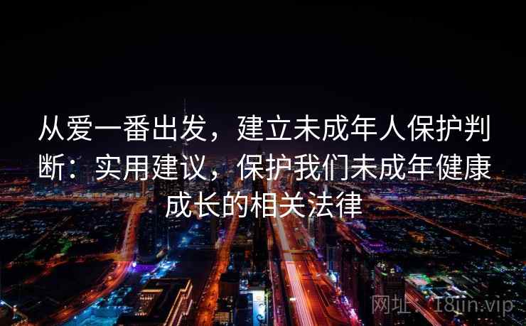 从爱一番出发,建立未成年人保护判断:实用建议,保护我们未成年健康成长的相关法律 从爱一番出发,建立未成年人保护判断:实用建议,保护我们未成年健康成长的相关法律