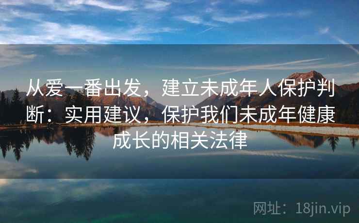 从爱一番出发,建立未成年人保护判断:实用建议,保护我们未成年健康成长的相关法律 从爱一番出发,建立未成年人保护判断:实用建议,保护我们未成年健康成长的相关法律
