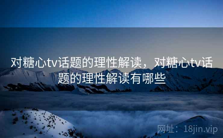 对糖心tv话题的理性解读,对糖心tv话题的理性解读有哪些 对糖心tv话题的理性解读,对糖心tv话题的理性解读有哪些
