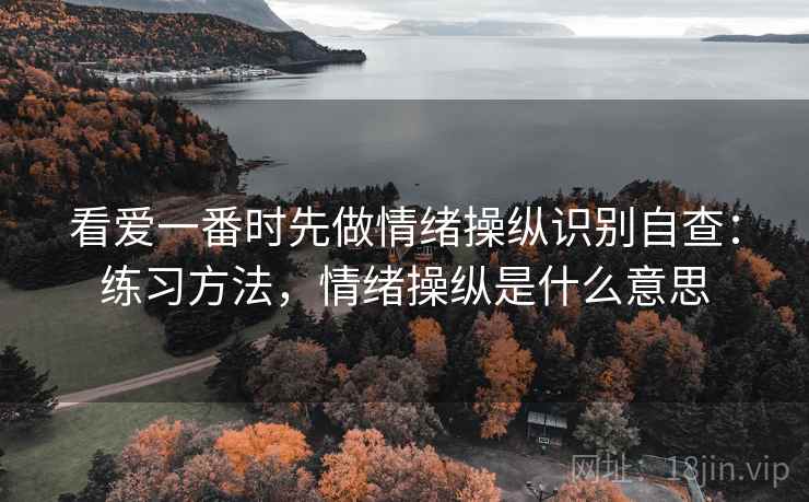 看爱一番时先做情绪操纵识别自查:练习方法,情绪操纵是什么意思 看爱一番时先做情绪操纵识别自查:练习方法,情绪操纵是什么意思