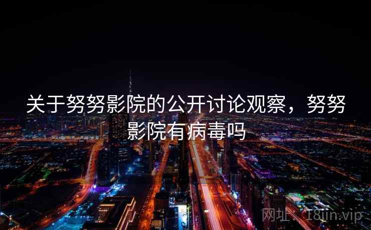 关于努努影院的公开讨论观察,努努影院有病毒吗 关于努努影院的公开讨论观察,努努影院有病毒吗