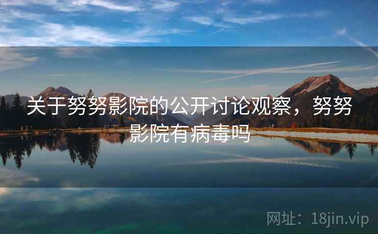 关于努努影院的公开讨论观察,努努影院有病毒吗 关于努努影院的公开讨论观察,努努影院有病毒吗