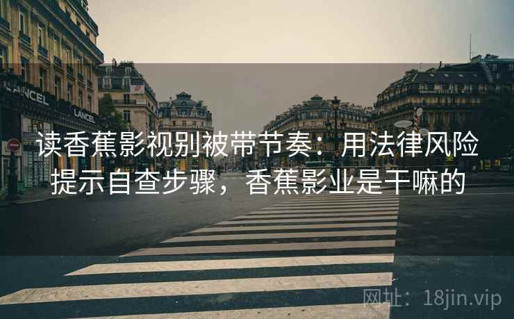 读香蕉影视别被带节奏:用法律风险提示自查步骤,香蕉影业是干嘛的 读香蕉影视别被带节奏:用法律风险提示自查步骤,香蕉影业是干嘛的