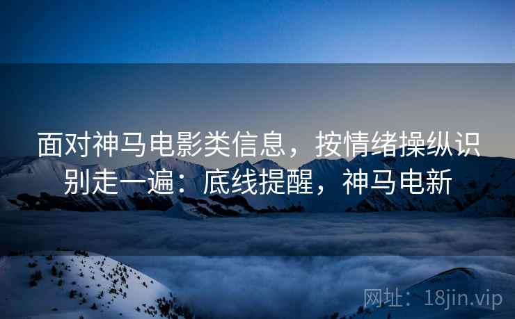 面对神马电影类信息,按情绪操纵识别走一遍:底线提醒,神马电新 面对神马电影类信息,按情绪操纵识别走一遍:底线提醒,神马电新