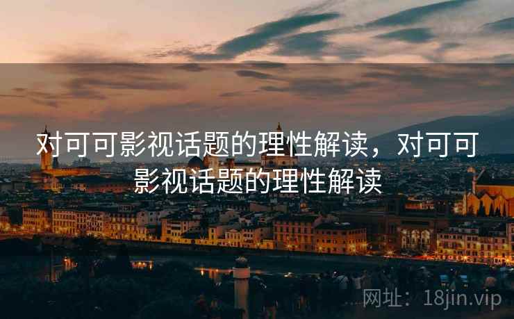 对可可影视话题的理性解读,对可可影视话题的理性解读 对可可影视话题的理性解读,对可可影视话题的理性解读