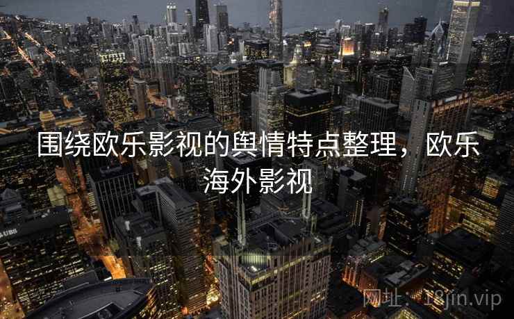 围绕欧乐影视的舆情特点整理,欧乐海外影视 围绕欧乐影视的舆情特点整理,欧乐海外影视