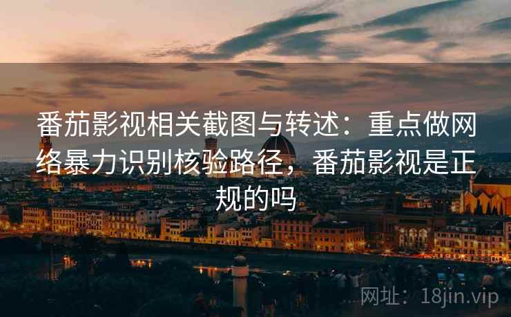番茄影视相关截图与转述:重点做网络暴力识别核验路径,番茄影视是正规的吗 番茄影视相关截图与转述:重点做网络暴力识别核验路径,番茄影视是正规的吗